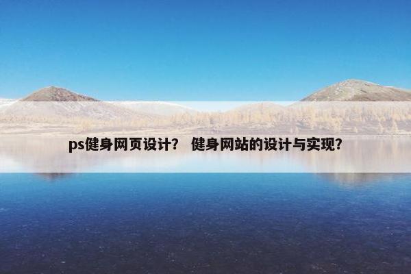 ps健身网页设计？ 健身网站的设计与实现？