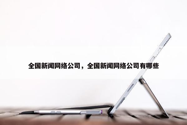 全国新闻网络公司，全国新闻网络公司有哪些