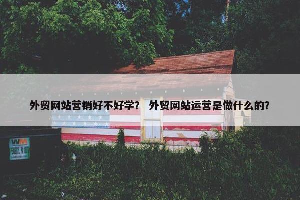外贸网站营销好不好学？ 外贸网站运营是做什么的？