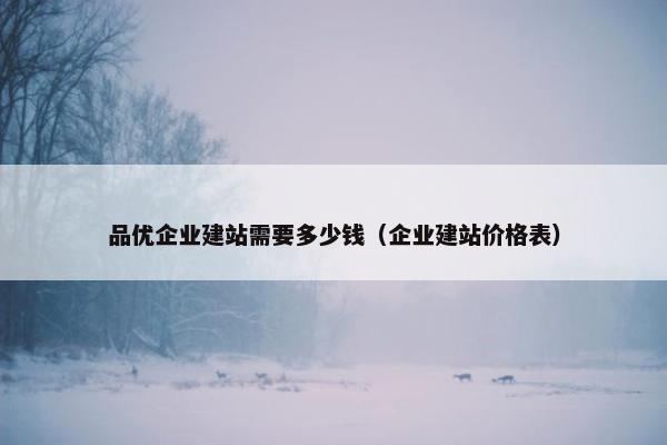 品优企业建站需要多少钱（企业建站价格表）