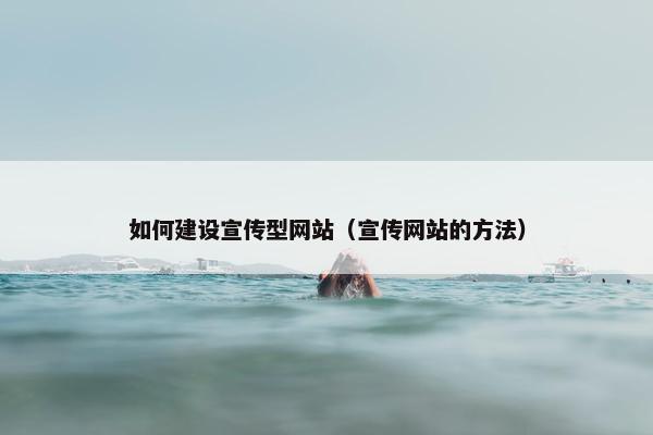 如何建设宣传型网站（宣传网站的方法）