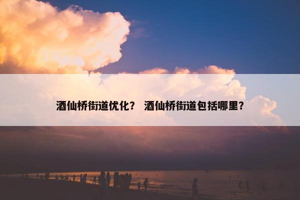 酒仙桥街道优化？ 酒仙桥街道包括哪里？