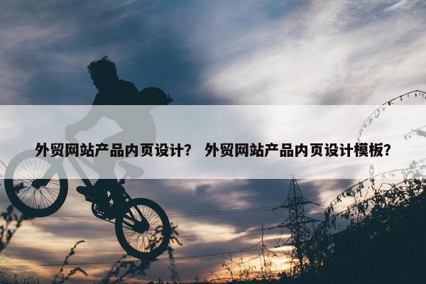 外贸网站产品内页设计？ 外贸网站产品内页设计模板？