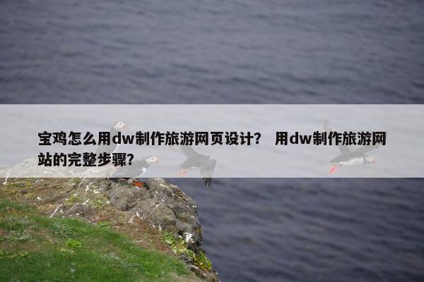 宝鸡怎么用dw制作旅游网页设计？ 用dw制作旅游网站的完整步骤？