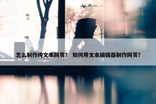 怎么制作纯文本网页？ 如何用文本编辑器制作网页？