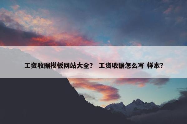 工资收据模板网站大全？ 工资收据怎么写 样本？