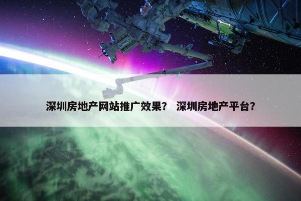 深圳房地产网站推广效果？ 深圳房地产平台？