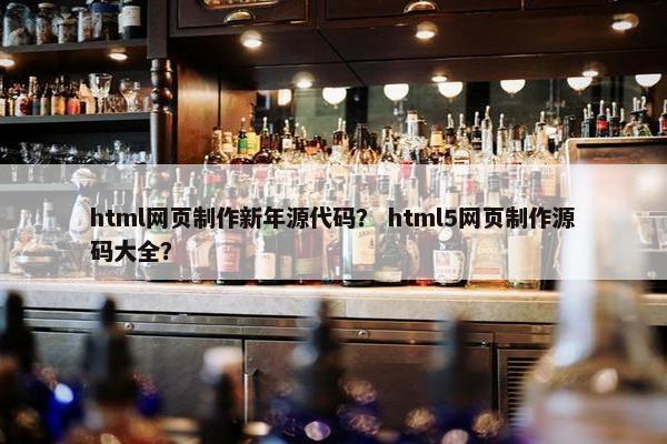 html网页制作新年源代码？ html5网页制作源码大全？