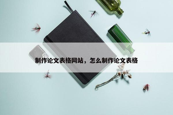 制作论文表格网站，怎么制作论文表格