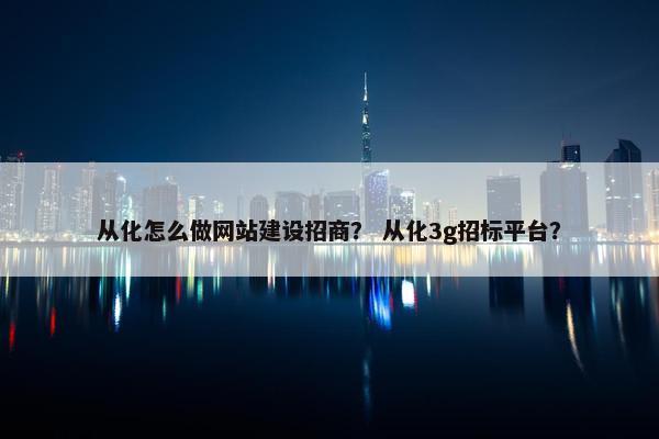 从化怎么做网站建设招商？ 从化3g招标平台？