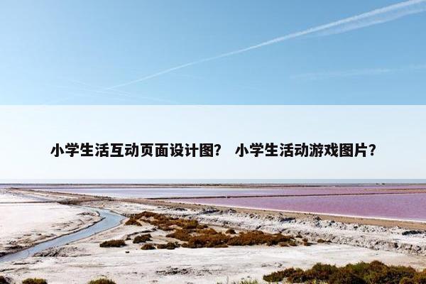 小学生活互动页面设计图？ 小学生活动游戏图片？