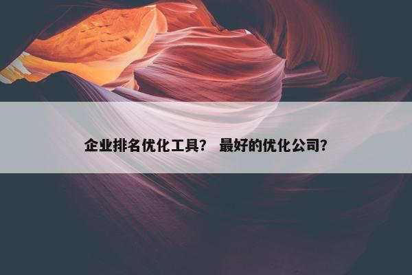 企业排名优化工具？ 最好的优化公司？