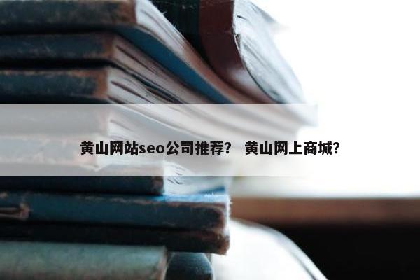 黄山网站seo公司推荐？ 黄山网上商城？