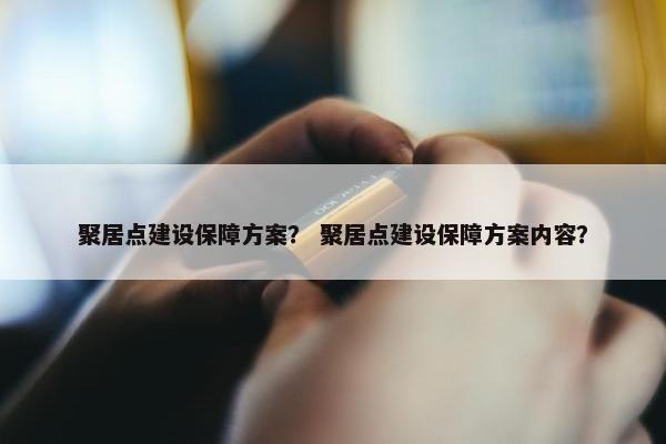 聚居点建设保障方案？ 聚居点建设保障方案内容？