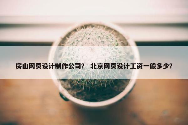 房山网页设计制作公司？ 北京网页设计工资一般多少？