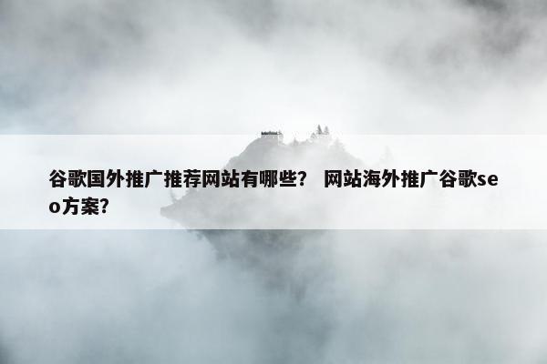 谷歌国外推广推荐网站有哪些？ 网站海外推广谷歌seo方案？