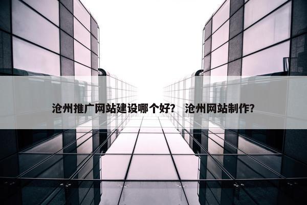 沧州推广网站建设哪个好？ 沧州网站制作？