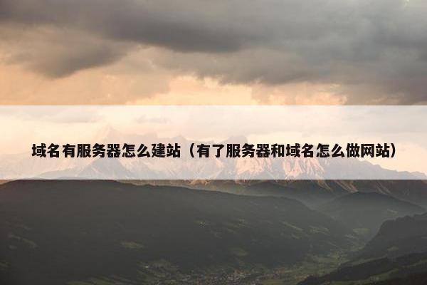 域名有服务器怎么建站（有了服务器和域名怎么做网站）