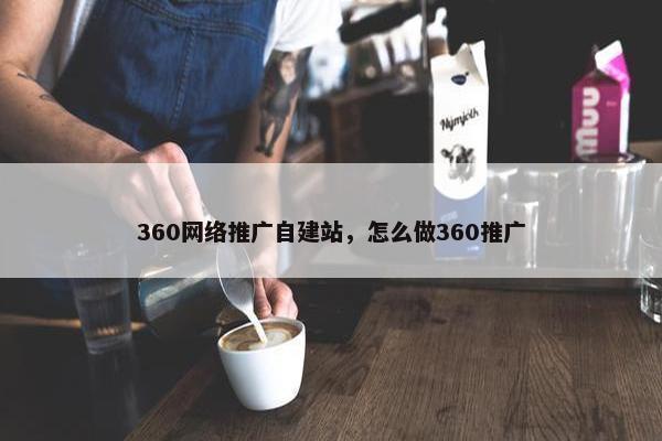360网络推广自建站，怎么做360推广