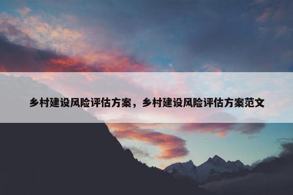 乡村建设风险评估方案，乡村建设风险评估方案范文