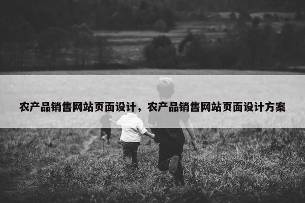 农产品销售网站页面设计，农产品销售网站页面设计方案