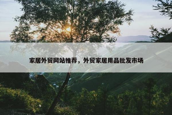 家居外贸网站推荐，外贸家居用品批发市场