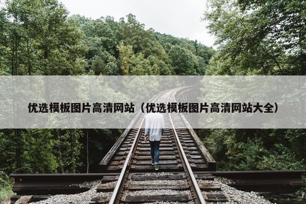 优选模板图片高清网站（优选模板图片高清网站大全）