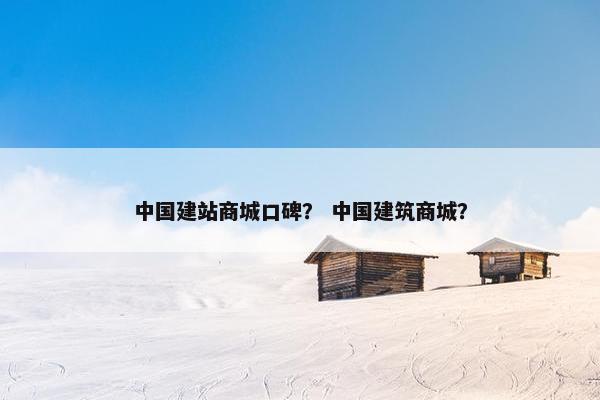 中国建站商城口碑？ 中国建筑商城？