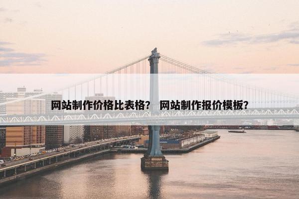 网站制作价格比表格？ 网站制作报价模板？