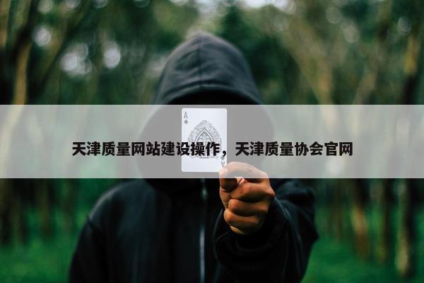 天津质量网站建设操作，天津质量协会官网