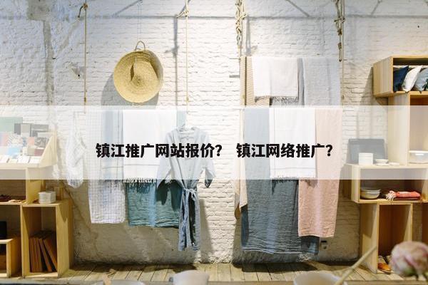 镇江推广网站报价？ 镇江网络推广？