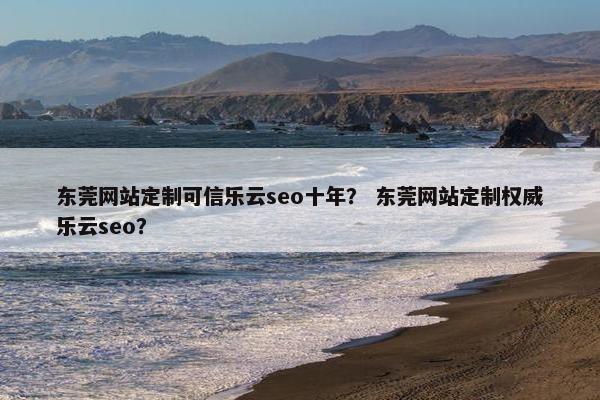 东莞网站定制可信乐云seo十年？ 东莞网站定制权威乐云seo？