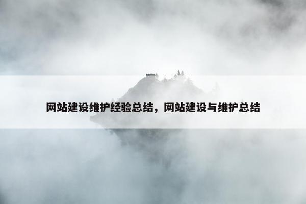 网站建设维护经验总结，网站建设与维护总结