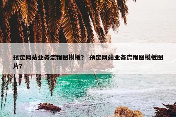 预定网站业务流程图模板？ 预定网站业务流程图模板图片？