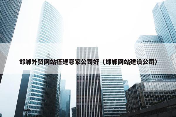 邯郸外贸网站搭建哪家公司好（邯郸网站建设公司）