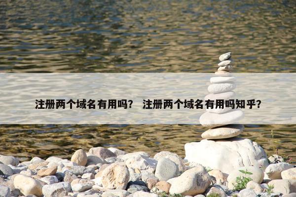 注册两个域名有用吗？ 注册两个域名有用吗知乎？