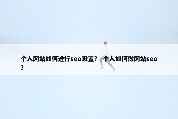 个人网站如何进行seo设置？ 个人如何做网站seo？