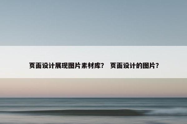 页面设计展现图片素材库？ 页面设计的图片？