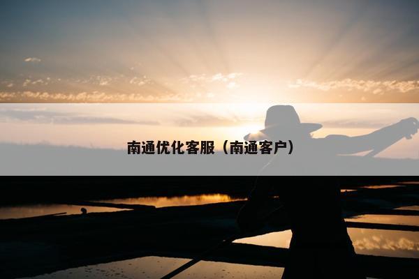 南通优化客服（南通客户）