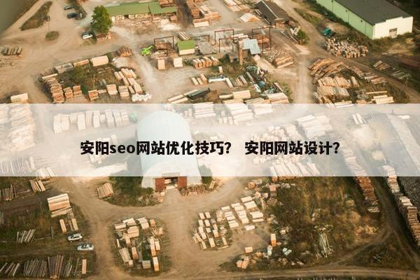 安阳seo网站优化技巧？ 安阳网站设计？