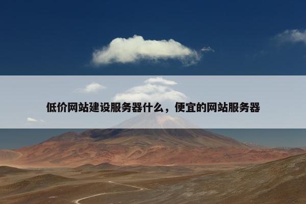 低价网站建设服务器什么，便宜的网站服务器