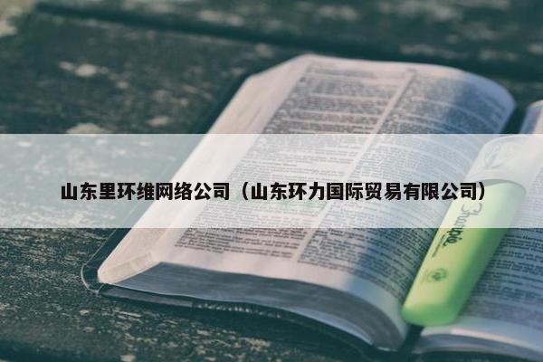 山东里环维网络公司（山东环力国际贸易有限公司）
