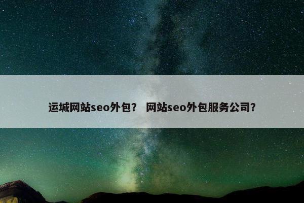 运城网站seo外包？ 网站seo外包服务公司？