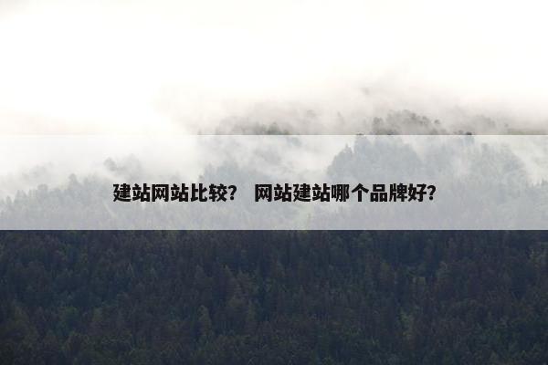 建站网站比较？ 网站建站哪个品牌好？