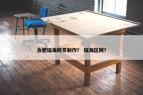 合肥瑶海网页制作？ 瑶海区网？