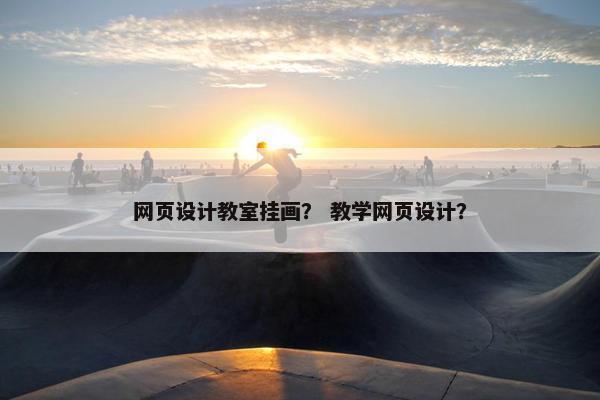 网页设计教室挂画？ 教学网页设计？
