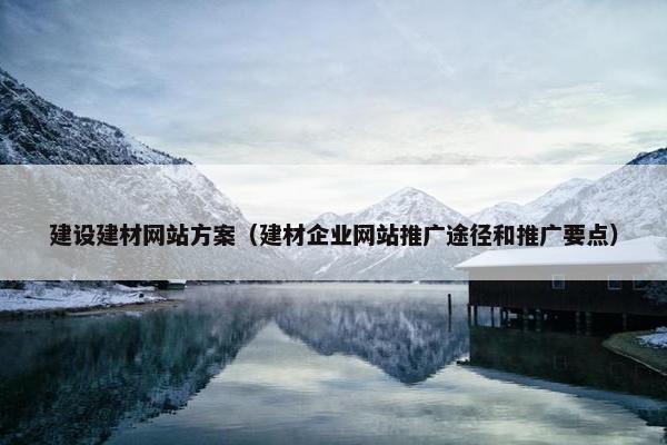 建设建材网站方案（建材企业网站推广途径和推广要点）
