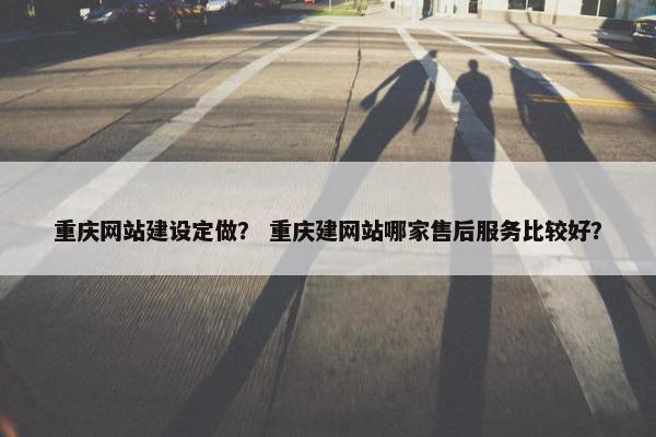 重庆网站建设定做？ 重庆建网站哪家售后服务比较好？