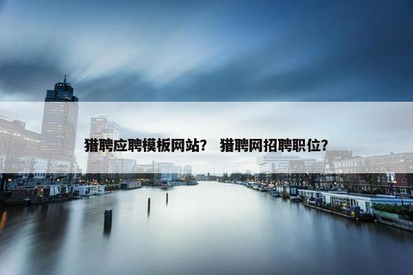 猎聘应聘模板网站？ 猎聘网招聘职位？