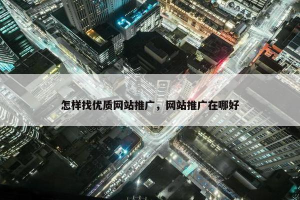 怎样找优质网站推广，网站推广在哪好